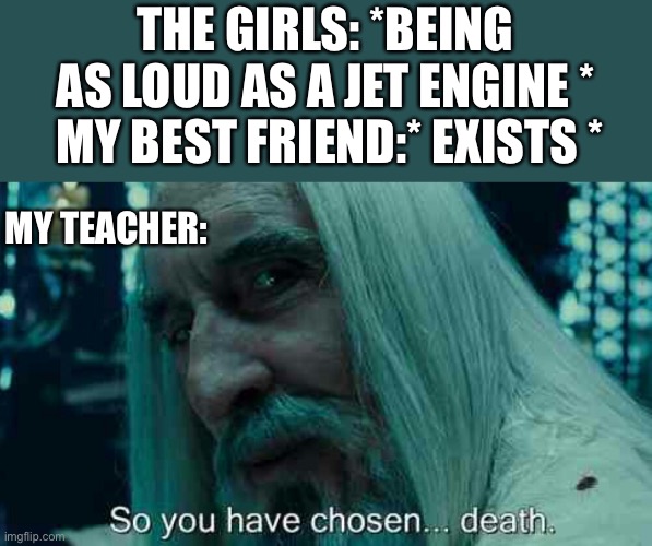 That is how my best friend got expelled | THE GIRLS: *BEING AS LOUD AS A JET ENGINE *; MY BEST FRIEND:* EXISTS *; MY TEACHER: | image tagged in so you have chosen death,unfair | made w/ Imgflip meme maker