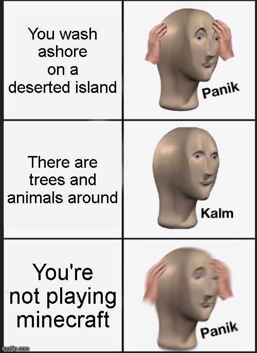 Deserrted island | You wash ashore on a deserted island; There are trees and animals around; You're not playing minecraft | image tagged in memes,panik kalm panik,island | made w/ Imgflip meme maker