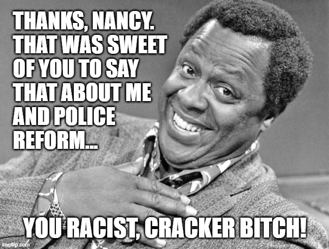 From the grave of George Kirby... | THANKS, NANCY.
THAT WAS SWEET
OF YOU TO SAY 
THAT ABOUT ME 
AND POLICE 
REFORM... YOU RACIST, CRACKER BITCH! | image tagged in george kirby,memes,nancy pelosi,george floyd,police reform | made w/ Imgflip meme maker