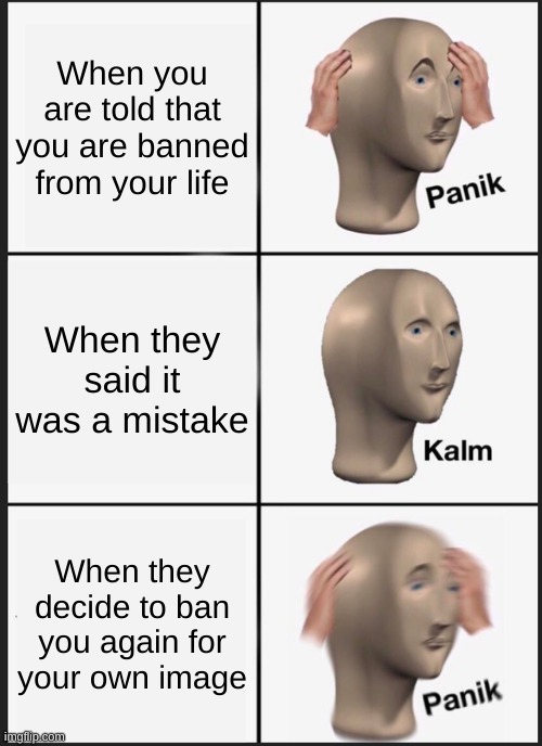 Panik Kalm Panik | When you are told that you are banned from your life; When they said it was a mistake; When they decide to ban you again for your own image | image tagged in memes,panik kalm panik | made w/ Imgflip meme maker