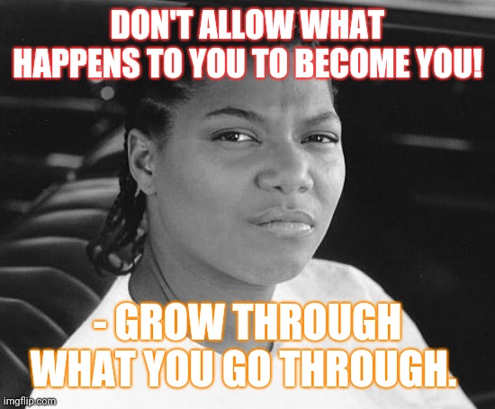 GROW through what you go through. | DON'T ALLOW WHAT HAPPENS TO YOU TO BECOME YOU! - GROW THROUGH WHAT YOU GO THROUGH. | image tagged in queen latifah ruby | made w/ Imgflip meme maker