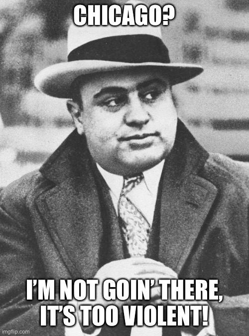 Al Capone sez... | CHICAGO? I’M NOT GOIN’ THERE,
IT’S TOO VIOLENT! | image tagged in al capone you don't say,chicago,murder | made w/ Imgflip meme maker