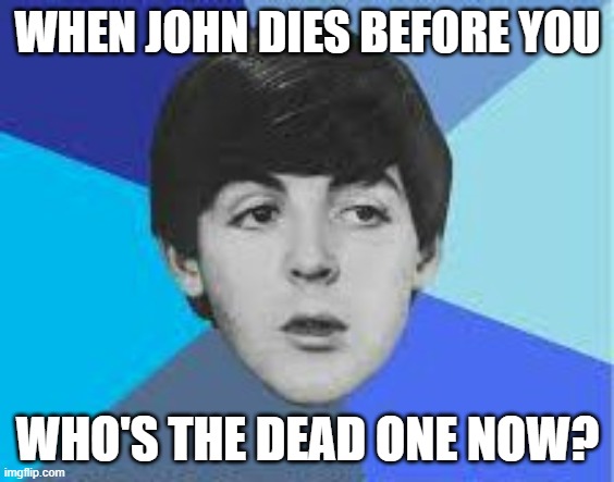 Macca | WHEN JOHN DIES BEFORE YOU; WHO'S THE DEAD ONE NOW? | image tagged in beatles paul mccartney | made w/ Imgflip meme maker