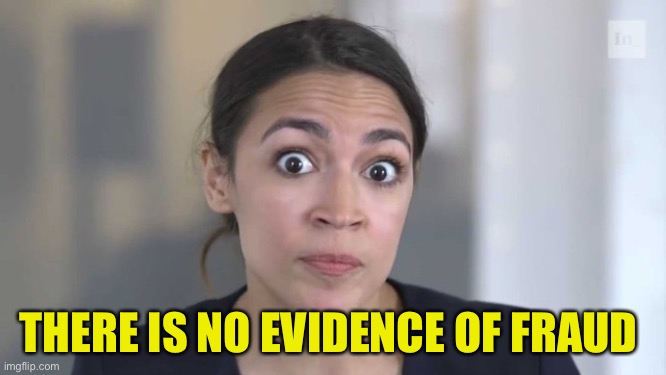 Crazy Alexandria Ocasio-Cortez | THERE IS NO EVIDENCE OF FRAUD | image tagged in crazy alexandria ocasio-cortez | made w/ Imgflip meme maker