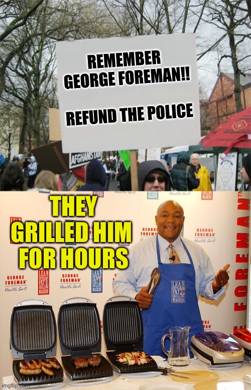 George Foreman Questioned | REMEMBER 
GEORGE FOREMAN!!
        
REFUND THE POLICE; THEY GRILLED HIM 
FOR HOURS | image tagged in george foreman,grill,police,protest | made w/ Imgflip meme maker