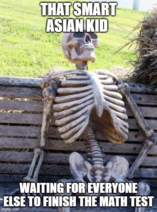 "Not me" *cough cough* | THAT SMART ASIAN KID; WAITING FOR EVERYONE ELSE TO FINISH THE MATH TEST | image tagged in memes,waiting skeleton | made w/ Imgflip meme maker