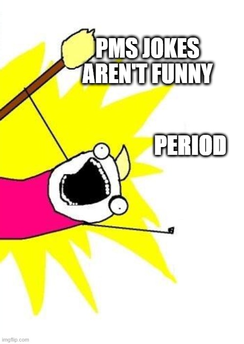 PMS period | PMS JOKES AREN'T FUNNY; PERIOD | image tagged in memes,x all the y,girls be like,women rights | made w/ Imgflip meme maker