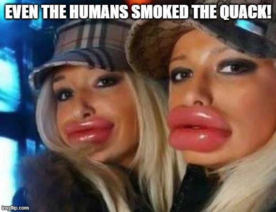 Duck Face Chicks Meme | EVEN THE HUMANS SMOKED THE QUACK! | image tagged in memes,duck face chicks | made w/ Imgflip meme maker