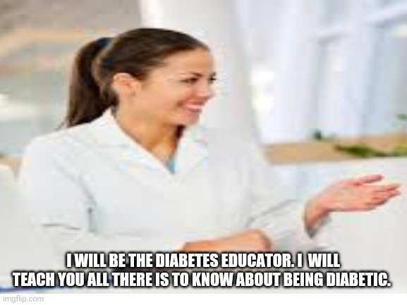 I WILL BE THE DIABETES EDUCATOR. I  WILL TEACH YOU ALL THERE IS TO KNOW ABOUT BEING DIABETIC. | made w/ Imgflip meme maker