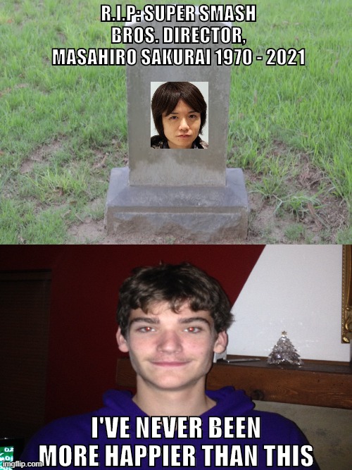 I hope he dies from his health issues | R.I.P: SUPER SMASH BROS. DIRECTOR, MASAHIRO SAKURAI 1970 - 2021; I'VE NEVER BEEN MORE HAPPIER THAN THIS | image tagged in video games | made w/ Imgflip meme maker