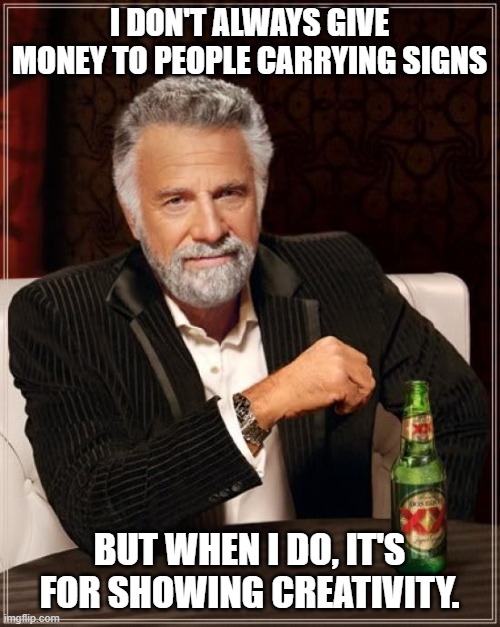 The Most Interesting Man In The World Meme | I DON'T ALWAYS GIVE MONEY TO PEOPLE CARRYING SIGNS BUT WHEN I DO, IT'S FOR SHOWING CREATIVITY. | image tagged in memes,the most interesting man in the world | made w/ Imgflip meme maker