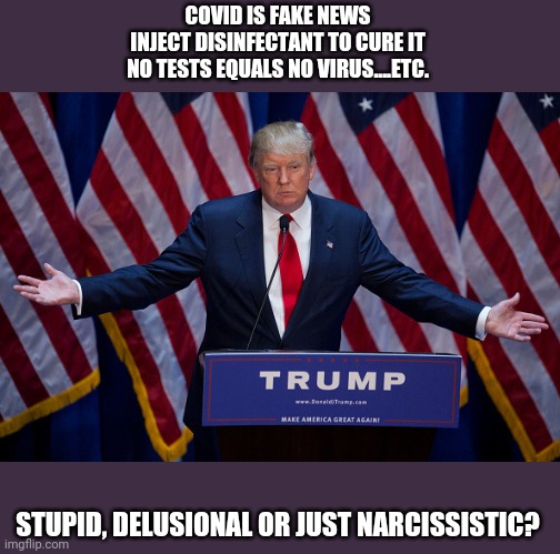 What next? | COVID IS FAKE NEWS
INJECT DISINFECTANT TO CURE IT
NO TESTS EQUALS NO VIRUS....ETC. STUPID, DELUSIONAL OR JUST NARCISSISTIC? | image tagged in donald trump,trump,coronavirus,corona virus,special kind of stupid | made w/ Imgflip meme maker