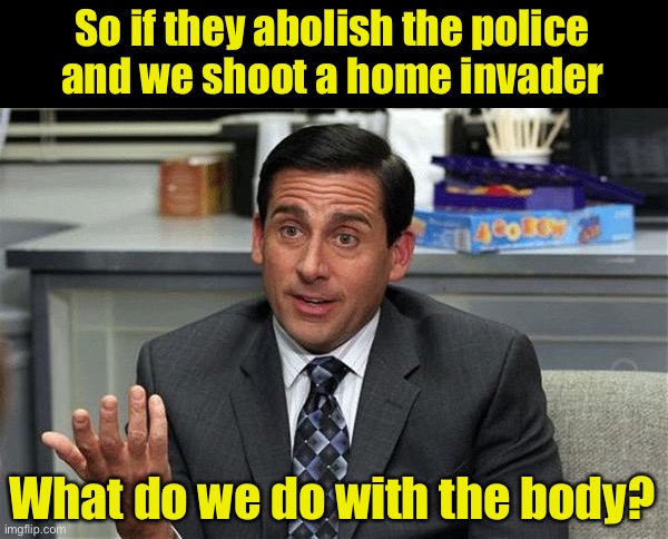 Asking for a friend | So if they abolish the police
and we shoot a home invader; What do we do with the body? | image tagged in that's what she said,police lives matter | made w/ Imgflip meme maker