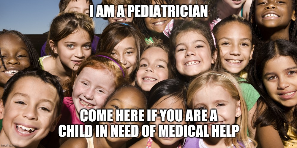 Yea | I AM A PEDIATRICIAN; COME HERE IF YOU ARE A CHILD IN NEED OF MEDICAL HELP | image tagged in happy children | made w/ Imgflip meme maker