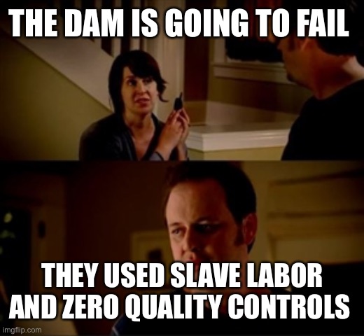 Jake from state farm | THE DAM IS GOING TO FAIL THEY USED SLAVE LABOR AND ZERO QUALITY CONTROLS | image tagged in jake from state farm | made w/ Imgflip meme maker