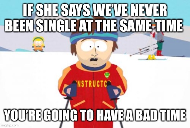 Super Cool Ski Instructor Meme | IF SHE SAYS WE’VE NEVER BEEN SINGLE AT THE SAME TIME; YOU’RE GOING TO HAVE A BAD TIME | image tagged in memes,super cool ski instructor | made w/ Imgflip meme maker