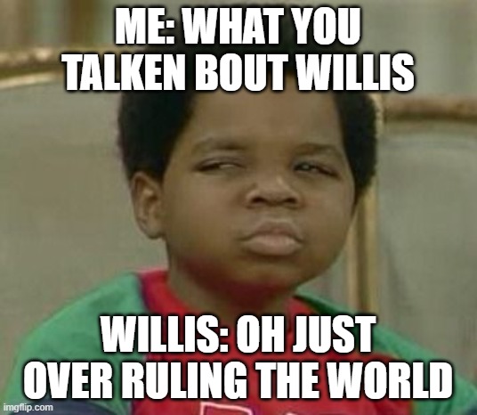 willis | ME: WHAT YOU TALKEN BOUT WILLIS; WILLIS: OH JUST OVER RULING THE WORLD | image tagged in what you talking about willis | made w/ Imgflip meme maker