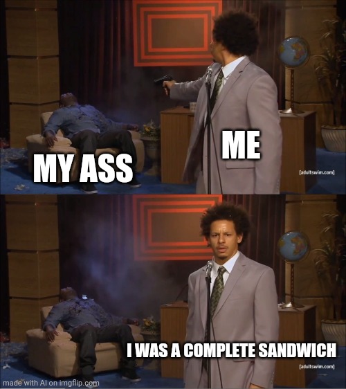 Complete Sandwich | ME; MY ASS; I WAS A COMPLETE SANDWICH | image tagged in memes,who killed hannibal | made w/ Imgflip meme maker