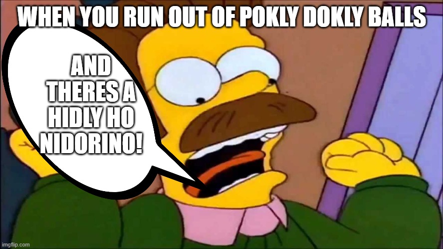 pokly dokly balls | AND THERES A HIDLY HO NIDORINO! WHEN YOU RUN OUT OF POKLY DOKLY BALLS | image tagged in screaming flanders | made w/ Imgflip meme maker