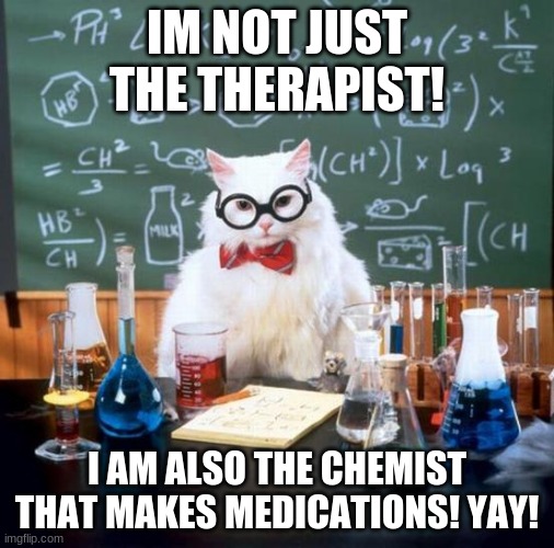 WHICH DOESNT INVOLVE MUTATING HUMANS THO | IM NOT JUST THE THERAPIST! I AM ALSO THE CHEMIST THAT MAKES MEDICATIONS! YAY! | image tagged in memes,chemistry cat | made w/ Imgflip meme maker