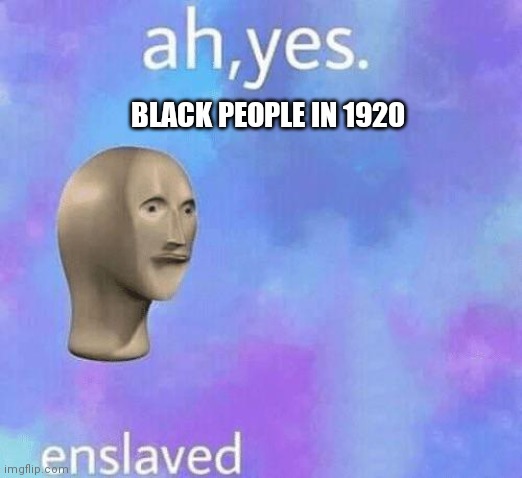 Ah Yes enslaved | BLACK PEOPLE IN 1920 | image tagged in ah yes enslaved | made w/ Imgflip meme maker