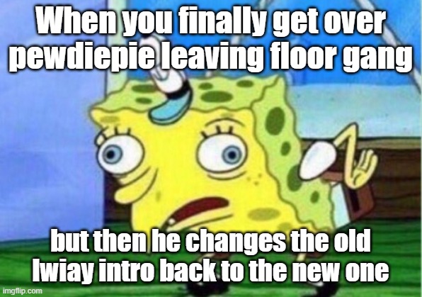 Mocking Spongebob Meme | When you finally get over pewdiepie leaving floor gang; but then he changes the old lwiay intro back to the new one | image tagged in memes,mocking spongebob | made w/ Imgflip meme maker