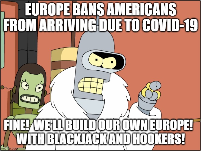 We'll make our own with blackjack and hookers | EUROPE BANS AMERICANS FROM ARRIVING DUE TO COVID-19; FINE!  WE'LL BUILD OUR OWN EUROPE!  
WITH BLACKJACK AND HOOKERS! | image tagged in we'll make our own with blackjack and hookers,memes | made w/ Imgflip meme maker