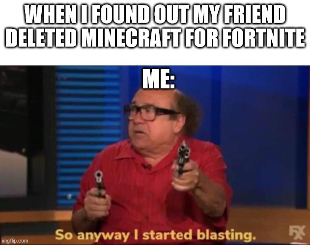 Minecraft is better. | WHEN I FOUND OUT MY FRIEND DELETED MINECRAFT FOR FORTNITE; ME: | image tagged in so anyway i started blasting | made w/ Imgflip meme maker