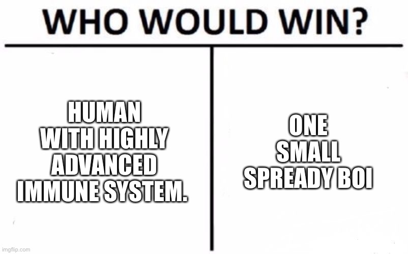 Who Would Win? Meme | HUMAN WITH HIGHLY ADVANCED IMMUNE SYSTEM. ONE SMALL SPREADY BOI | image tagged in memes,who would win,corona | made w/ Imgflip meme maker