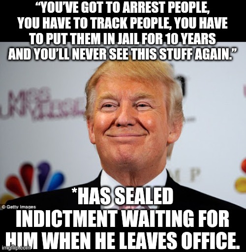 Donald trump approves | “YOU’VE GOT TO ARREST PEOPLE, YOU HAVE TO TRACK PEOPLE, YOU HAVE TO PUT THEM IN JAIL FOR 10 YEARS AND YOU’LL NEVER SEE THIS STUFF AGAIN.”; *HAS SEALED INDICTMENT WAITING FOR HIM WHEN HE LEAVES OFFICE. | image tagged in donald trump approves | made w/ Imgflip meme maker