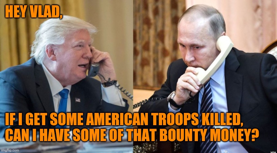 Anyone remember what Bill Weld said about treason? | HEY VLAD, IF I GET SOME AMERICAN TROOPS KILLED,
CAN I HAVE SOME OF THAT BOUNTY MONEY? | image tagged in trump putin phone call | made w/ Imgflip meme maker