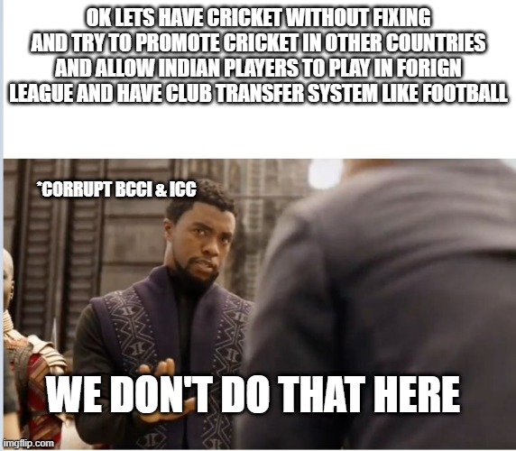 Cricket is shit | OK LETS HAVE CRICKET WITHOUT FIXING AND TRY TO PROMOTE CRICKET IN OTHER COUNTRIES AND ALLOW INDIAN PLAYERS TO PLAY IN FORIGN LEAGUE AND HAVE CLUB TRANSFER SYSTEM LIKE FOOTBALL; *CORRUPT BCCI & ICC; WE DON'T DO THAT HERE | image tagged in we don't do that here | made w/ Imgflip meme maker