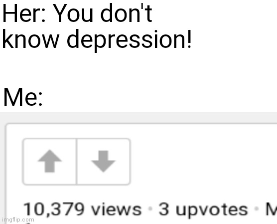 Depression |  Her: You don't know depression! Me: | image tagged in sad,custom template | made w/ Imgflip meme maker