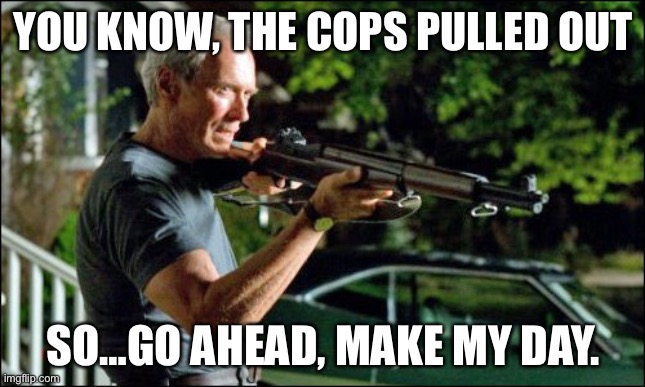Clint 'splaining | YOU KNOW, THE COPS PULLED OUT; SO…GO AHEAD, MAKE MY DAY. | image tagged in get off my lawn | made w/ Imgflip meme maker