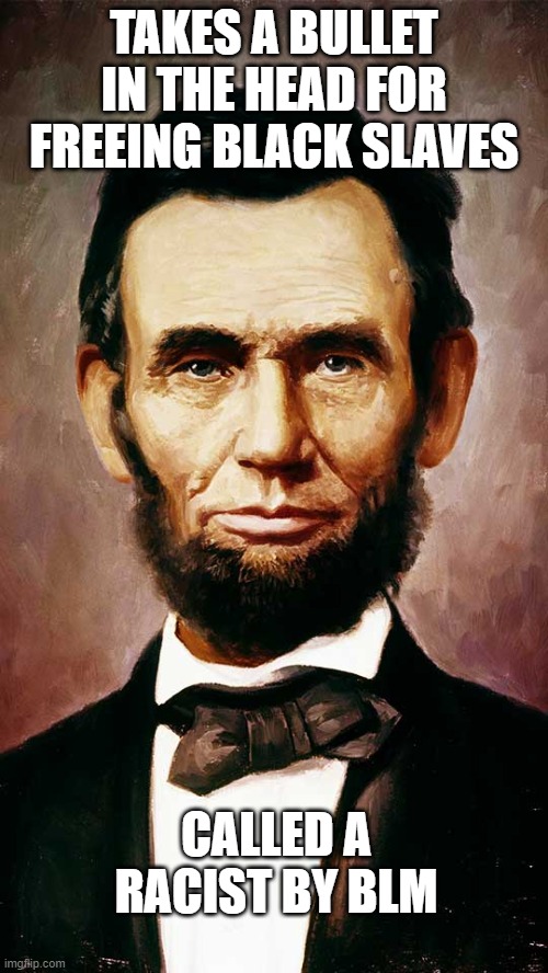 Abe Lincoln | TAKES A BULLET IN THE HEAD FOR FREEING BLACK SLAVES; CALLED A RACIST BY BLM | image tagged in adrico scavdava | made w/ Imgflip meme maker