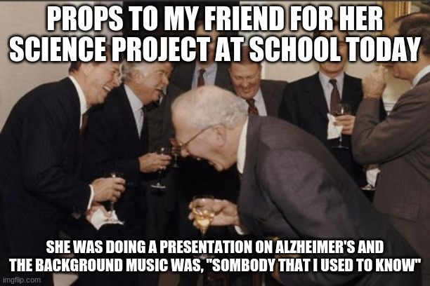 The teacher wasn't that happy | PROPS TO MY FRIEND FOR HER SCIENCE PROJECT AT SCHOOL TODAY; SHE WAS DOING A PRESENTATION ON ALZHEIMER'S AND THE BACKGROUND MUSIC WAS, "SOMBODY THAT I USED TO KNOW" | image tagged in memes,laughing men in suits | made w/ Imgflip meme maker