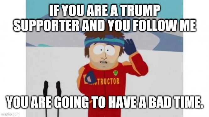 Trump Bad Time |  IF YOU ARE A TRUMP SUPPORTER AND YOU FOLLOW ME; YOU ARE GOING TO HAVE A BAD TIME. | image tagged in south park bad time,trump | made w/ Imgflip meme maker