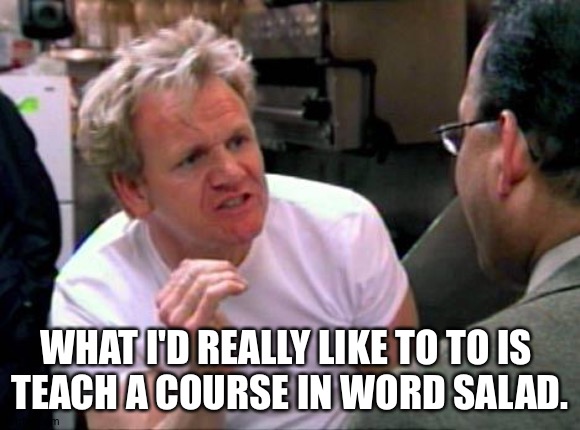 Gordon Ramsay | WHAT I'D REALLY LIKE TO TO IS 
TEACH A COURSE IN WORD SALAD. | image tagged in gordon ramsay | made w/ Imgflip meme maker