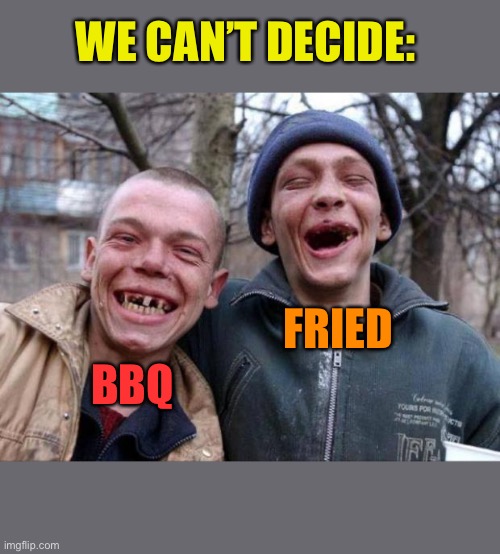 No teeth | WE CAN’T DECIDE: BBQ FRIED | image tagged in no teeth | made w/ Imgflip meme maker