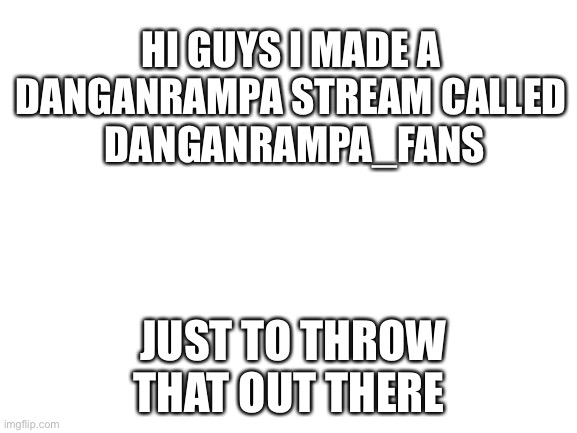 Blank White Template | HI GUYS I MADE A 
DANGANRAMPA STREAM CALLED 
DANGANRAMPA_FANS; JUST TO THROW THAT OUT THERE | image tagged in blank white template | made w/ Imgflip meme maker