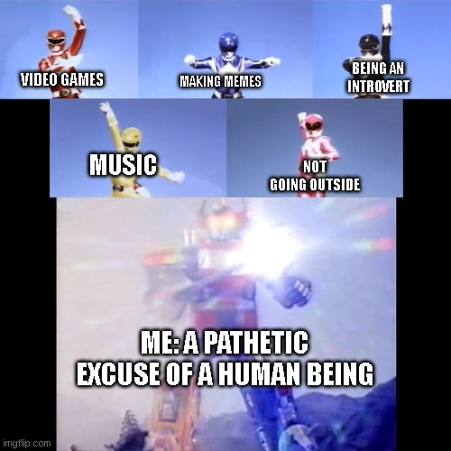 power rangers | BEING AN INTROVERT; MAKING MEMES; VIDEO GAMES; MUSIC; NOT GOING OUTSIDE; ME: A PATHETIC EXCUSE OF A HUMAN BEING | image tagged in power rangers,funny memes | made w/ Imgflip meme maker