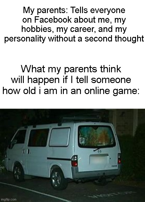 Relatable? | My parents: Tells everyone on Facebook about me, my hobbies, my career, and my personality without a second thought; What my parents think will happen if I tell someone how old i am in an online game: | image tagged in blank white template,van,kidnapping | made w/ Imgflip meme maker