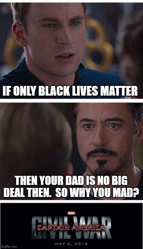 Questions that should be asked. | IF ONLY BLACK LIVES MATTER; THEN YOUR DAD IS NO BIG DEAL THEN.  SO WHY YOU MAD? | image tagged in memes,marvel civil war 1 | made w/ Imgflip meme maker