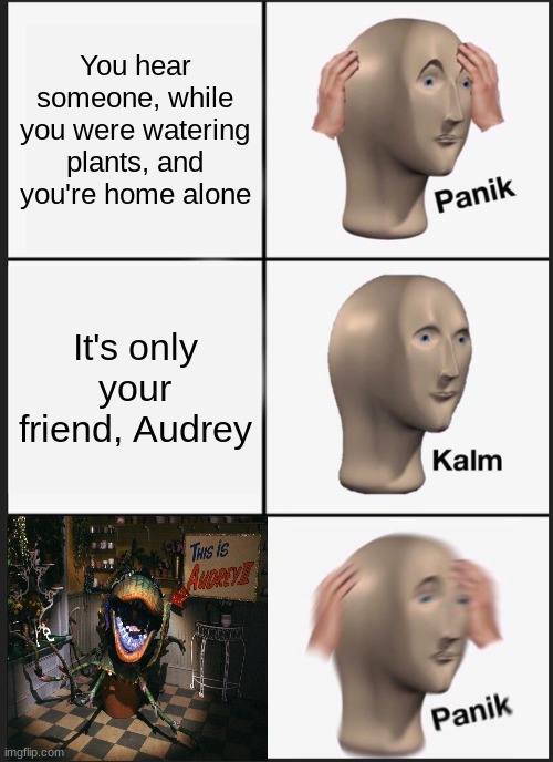 LITTLE SHOP, LITTLE SHOP OF HORRORS!!! BOP SHOO BOP! | You hear someone, while you were watering plants, and you're home alone; It's only your friend, Audrey | image tagged in memes,panik kalm panik | made w/ Imgflip meme maker