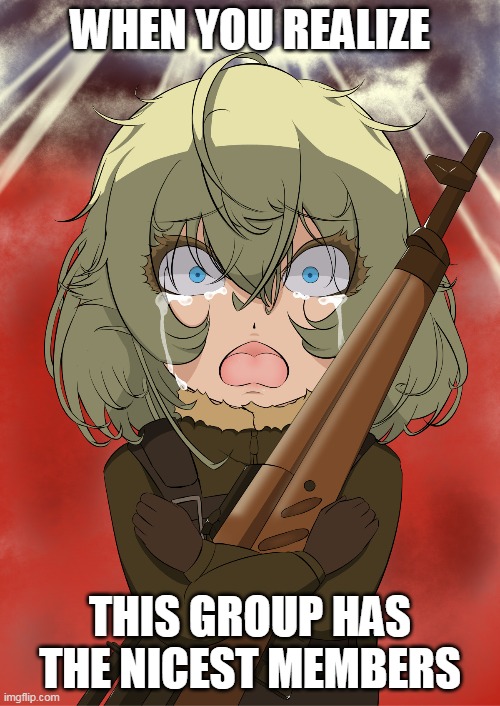Reddit Tanya Group | WHEN YOU REALIZE; THIS GROUP HAS THE NICEST MEMBERS | image tagged in anime meme | made w/ Imgflip meme maker