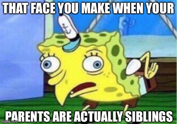 Mocking Spongebob | THAT FACE YOU MAKE WHEN YOUR; PARENTS ARE ACTUALLY SIBLINGS | image tagged in memes,mocking spongebob | made w/ Imgflip meme maker