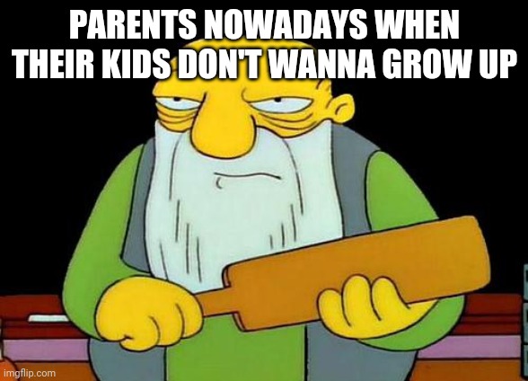 That's a paddlin' Meme | PARENTS NOWADAYS WHEN THEIR KIDS DON'T WANNA GROW UP | image tagged in memes,that's a paddlin' | made w/ Imgflip meme maker