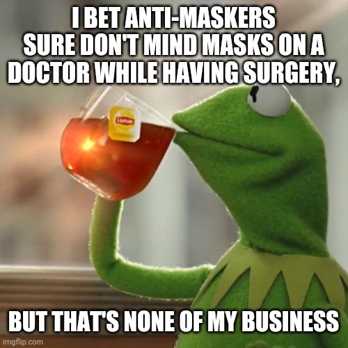 Anti-maskers | I BET ANTI-MASKERS SURE DON'T MIND MASKS ON A DOCTOR WHILE HAVING SURGERY, BUT THAT'S NONE OF MY BUSINESS | image tagged in memes,but that's none of my business,kermit the frog | made w/ Imgflip meme maker