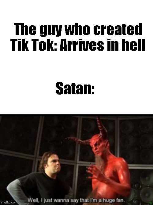 Satan tik tok | The guy who created Tik Tok: Arrives in hell; Satan: | image tagged in blank white template,huge,fan | made w/ Imgflip meme maker