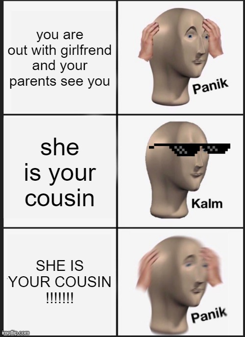 Panik Kalm Panik Meme | you are out with girlfrend and your parents see you; she is your cousin; SHE IS YOUR COUSIN !!!!!!! | image tagged in memes,panik kalm panik | made w/ Imgflip meme maker
